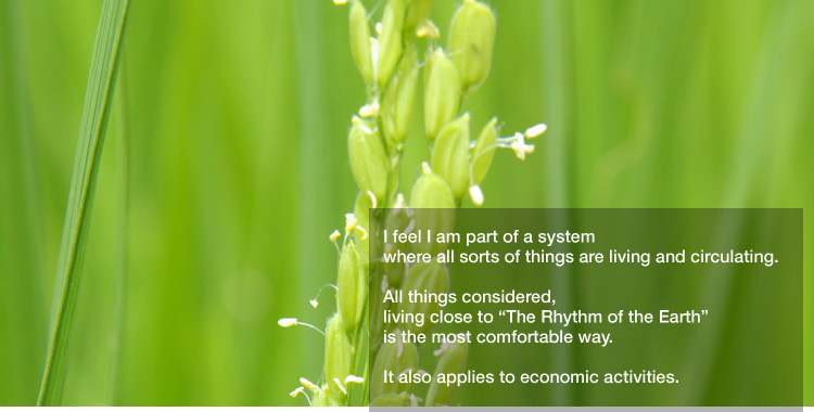 I feel I am part of a system 
where all sorts of things are living and circulating. 

All things considered, living close to "The Rhythm of the Earth" is the most comfortable way. 

It also applies to economic activities.