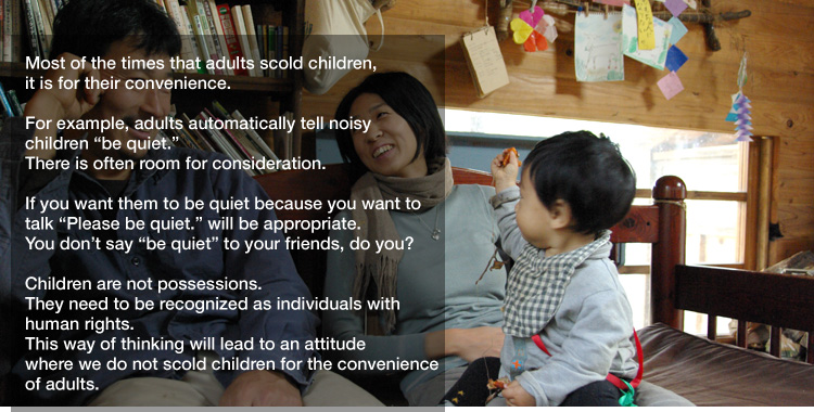 Most of the times that adults scold children,
it is for their convenience. 

For example, adults automatically tell noisy children "be quiet."
There is often room for consideration. 

If you want them to be quiet because you want to talk
"Please be quiet." will be appropriate.
You don’t say "be quiet" to your friends, do you? 

Children are not possessions.
They need to be recognized as individuals with human rights.
This way of thinking will lead to an attitude
where we do not scold children for the convenience of adults.